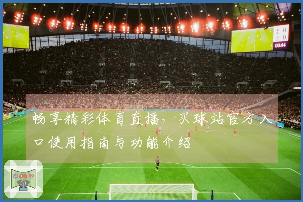 畅享精彩体育直播，买球站官方入口使用指南与功能介绍