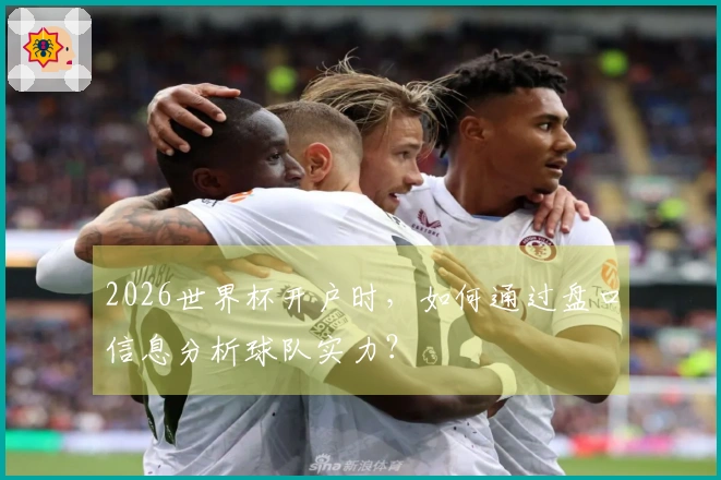 2026世界杯开户时,如何通过盘口信息分析球队实力?