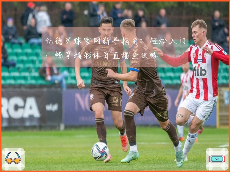 亿德买球官网新手指南:轻松入门,畅享精彩体育直播全攻略