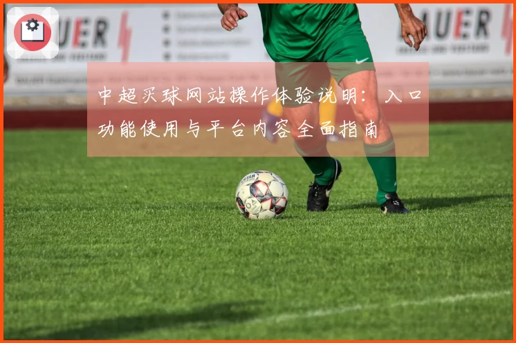 中超买球网站操作体验说明：入口功能使用与平台内容全面指南