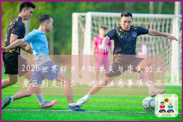 2026世界杯开户时单关与串关的主要区别是什么?这些注意事项你不能忽视