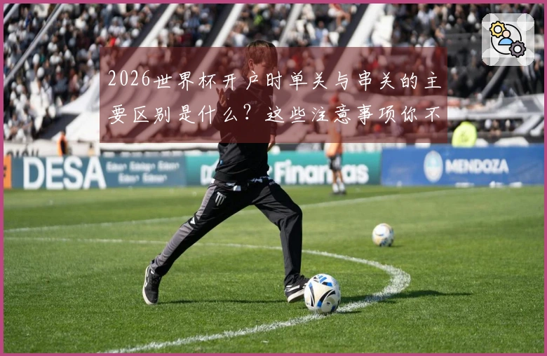 2026世界杯开户时单关与串关的主要区别是什么？这些注意事项你不能忽视