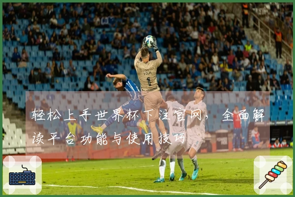 轻松上手世界杯下注官网，全面解读平台功能与使用技巧