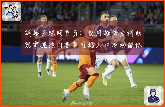 英超买球网首页：使用趋势分析助您掌握热门赛事直播入口与功能体验