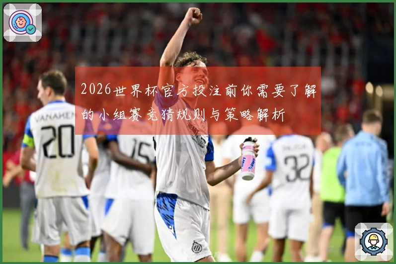 2026世界杯官方投注前你需要了解的小组赛竞猜规则与策略解析