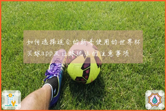 如何选择适合的新手使用的世界杯买球app及让球玩法的注意事项