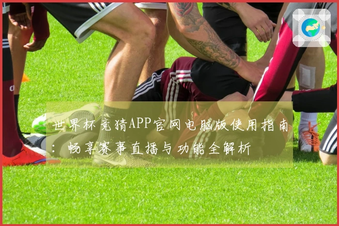 世界杯竞猜APP官网电脑版使用指南:畅享赛事直播与功能全解析
