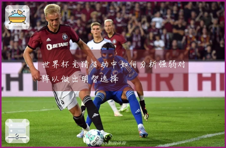 世界杯竞猜活动中如何分析强弱对阵以做出明智选择