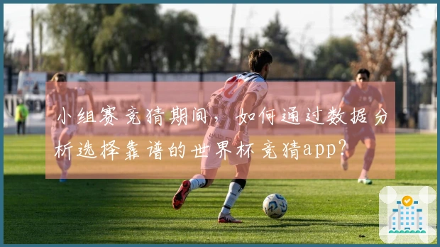 小组赛竞猜期间，如何通过数据分析选择靠谱的世界杯竞猜app？