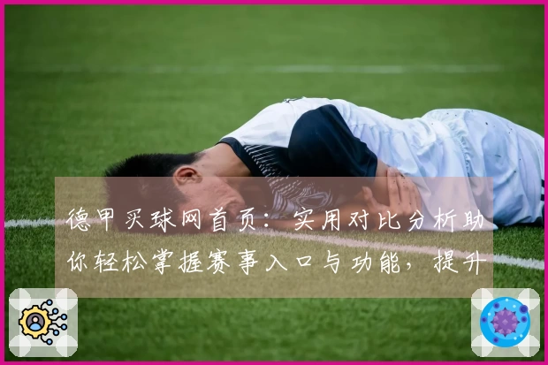 德甲买球网首页：实用对比分析助你轻松掌握赛事入口与功能，提升观赛体验