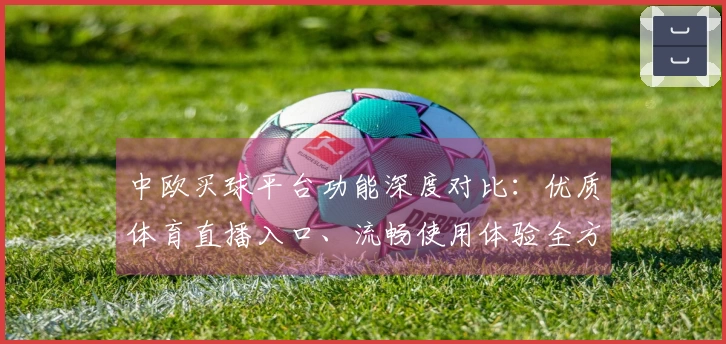 中欧买球平台功能深度对比:优质体育直播入口、流畅使用体验全方位评测