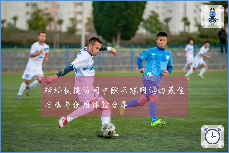 轻松快捷访问中欧买球网站的最佳方法与使用体验分享