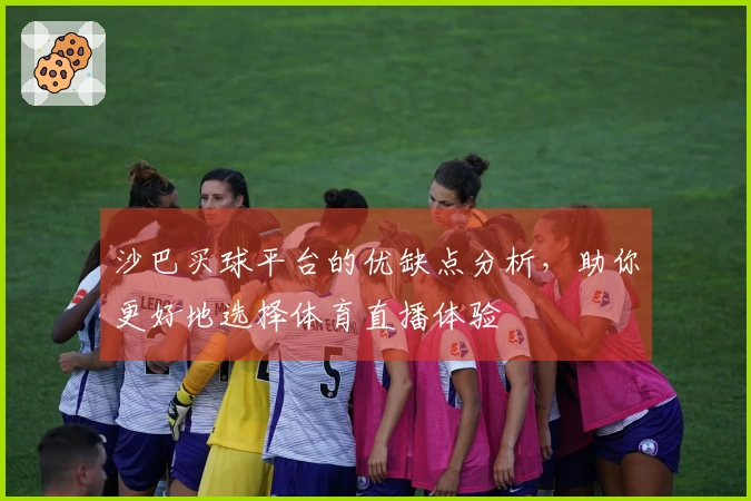 沙巴买球平台的优缺点分析，助你更好地选择体育直播体验