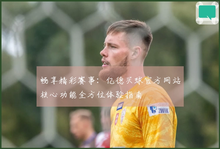 畅享精彩赛事：亿德买球官方网站核心功能全方位体验指南