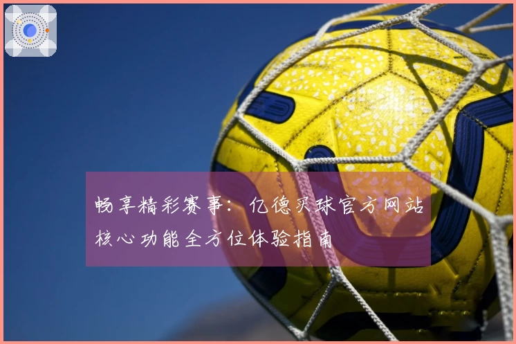畅享精彩赛事:亿德买球官方网站核心功能全方位体验指南