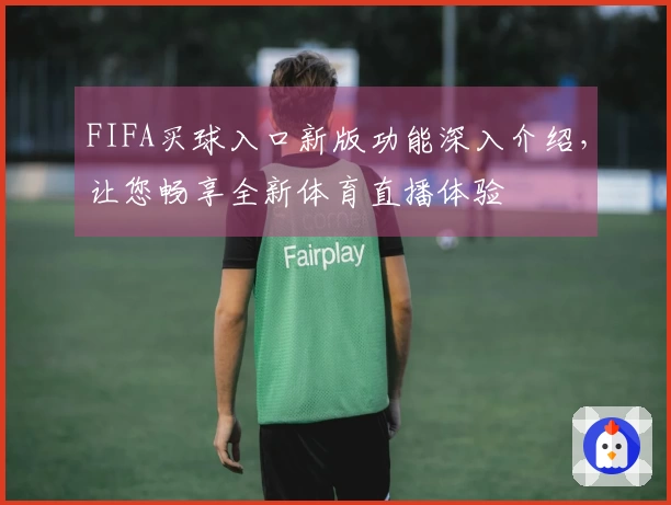 FIFA买球入口新版功能深入介绍,让您畅享全新体育直播体验