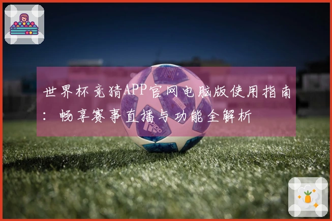 世界杯竞猜APP官网电脑版使用指南：畅享赛事直播与功能全解析