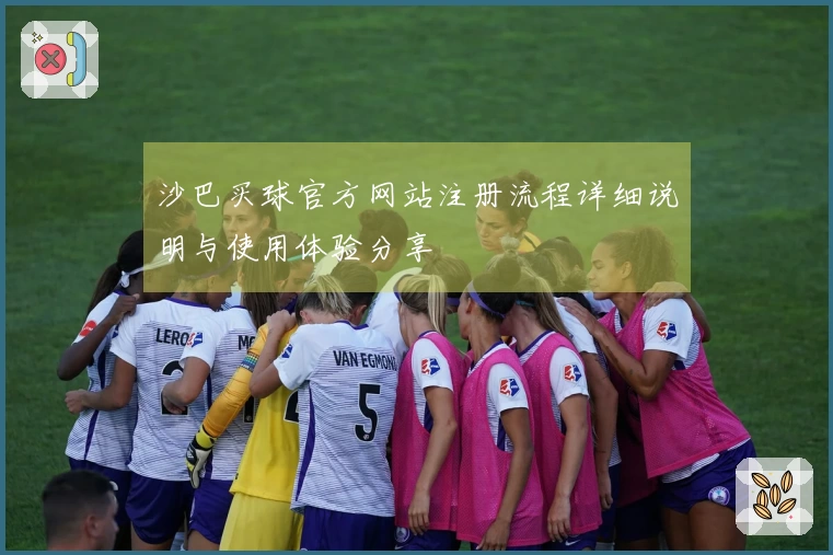 沙巴买球官方网站注册流程详细说明与使用体验分享