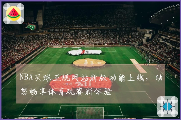 NBA买球正规网站新版功能上线，助您畅享体育观赛新体验